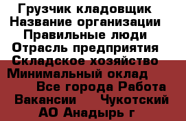 Грузчик-кладовщик › Название организации ­ Правильные люди › Отрасль предприятия ­ Складское хозяйство › Минимальный оклад ­ 26 000 - Все города Работа » Вакансии   . Чукотский АО,Анадырь г.